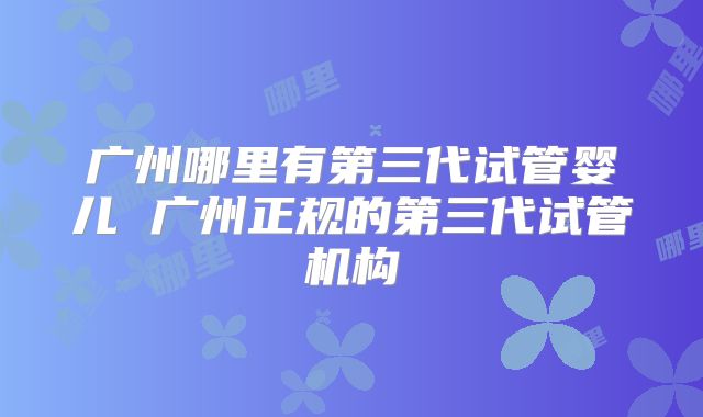 广州哪里有第三代试管婴儿 广州正规的第三代试管机构