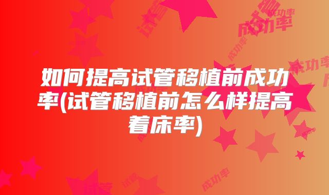 如何提高试管移植前成功率(试管移植前怎么样提高着床率)