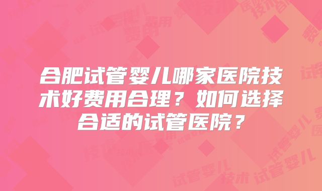 合肥试管婴儿哪家医院技术好费用合理?如何选择合适的试管医院?