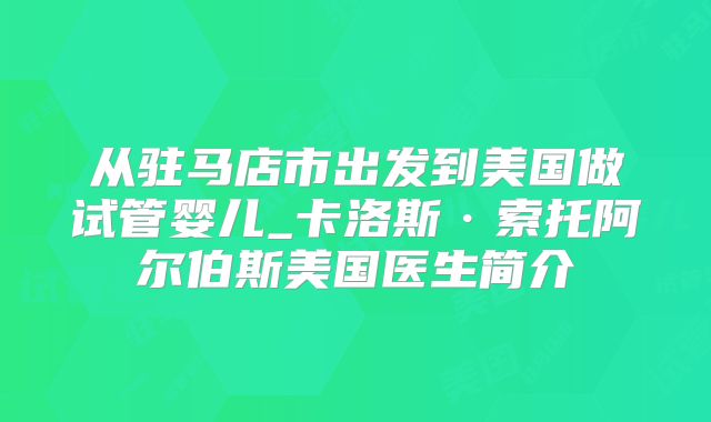 从驻马店市出发到美国做试管婴儿_卡洛斯·索托阿尔伯斯美国医生简介
