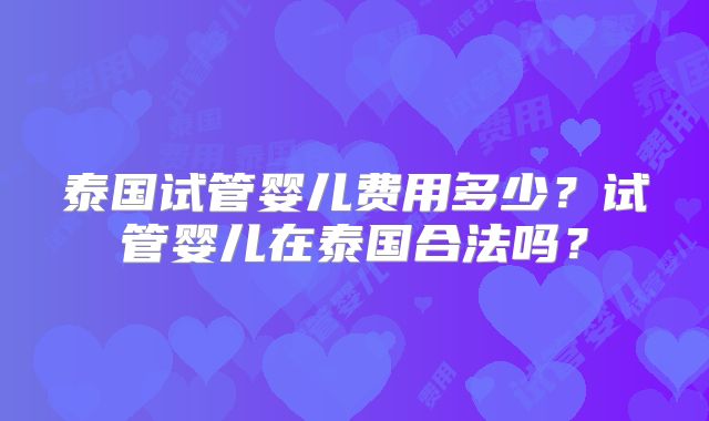泰国试管婴儿费用多少?试管婴儿在泰国合法吗?