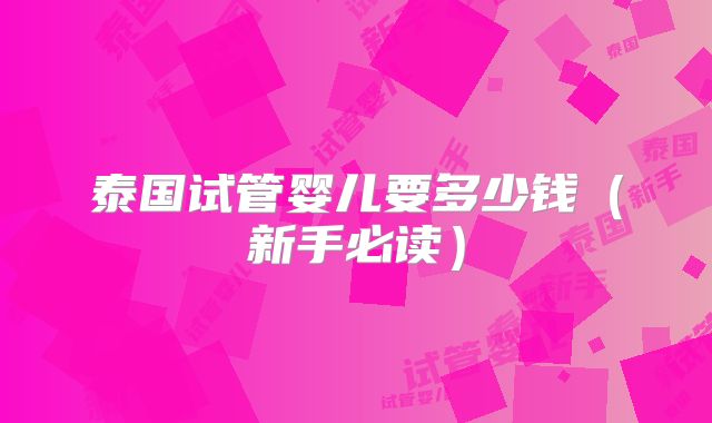 泰国试管婴儿要多少钱(新手必读)