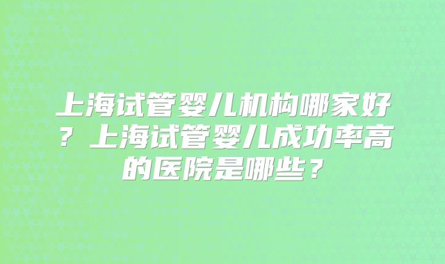 上海试管婴儿机构哪家好？上海试管婴儿成功率高的医院是哪些？