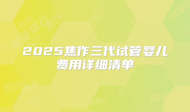 2025焦作三代试管婴儿费用详细清单