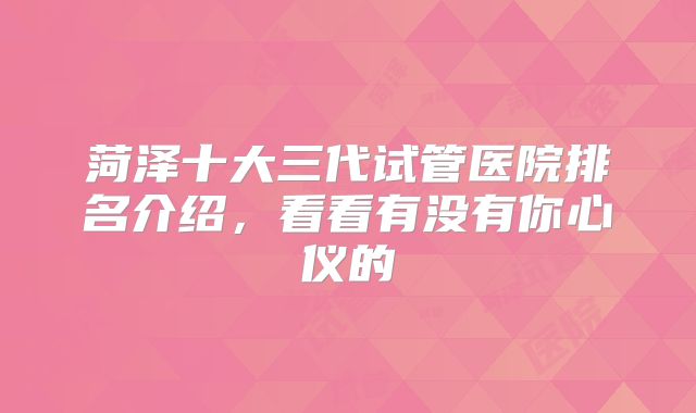 菏泽十大三代试管医院排名介绍,看看有没有你心仪的