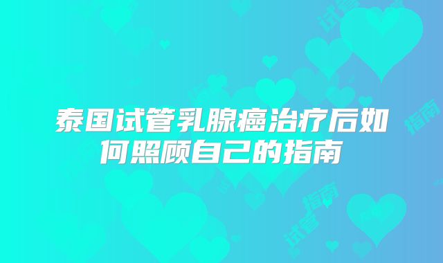 泰国试管乳腺癌治疗后如何照顾自己的指南