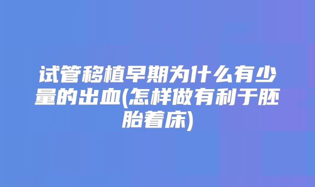 试管移植早期为什么有少量的出血(怎样做有利于胚胎着床)