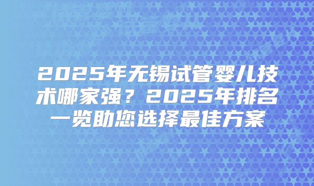 2025年无锡试管婴儿技术哪家强?2025年排名一览助您选择最佳方案