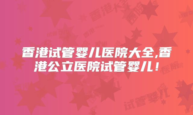香港试管婴儿医院大全,香港公立医院试管婴儿!