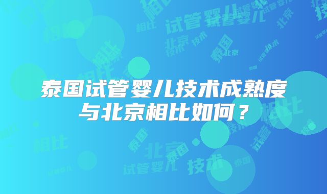 泰国试管婴儿技术成熟度与北京相比如何？