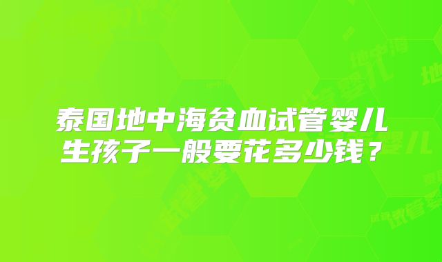 泰国地中海贫血试管婴儿生孩子一般要花多少钱?