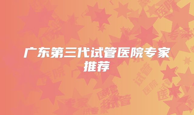 广东第三代试管医院专家推荐