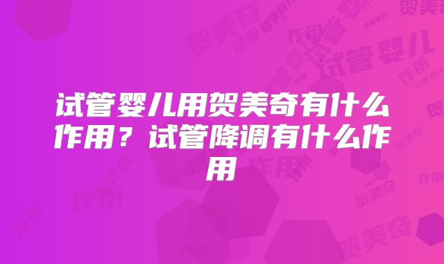 试管婴儿用贺美奇有什么作用？试管降调有什么作用