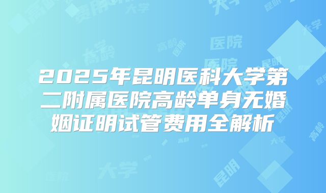 2025年昆明医科大学第二附属医院高龄单身无婚姻证明试管费用全解析