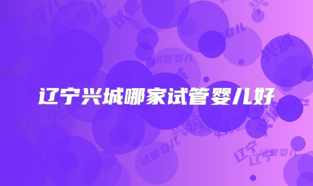辽宁兴城哪家试管婴儿好