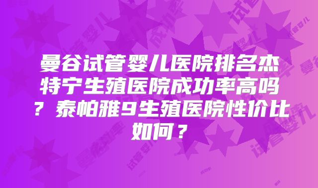 曼谷试管婴儿医院排名杰特宁生殖医院成功率高吗？泰帕雅9生殖医院性价比如何？