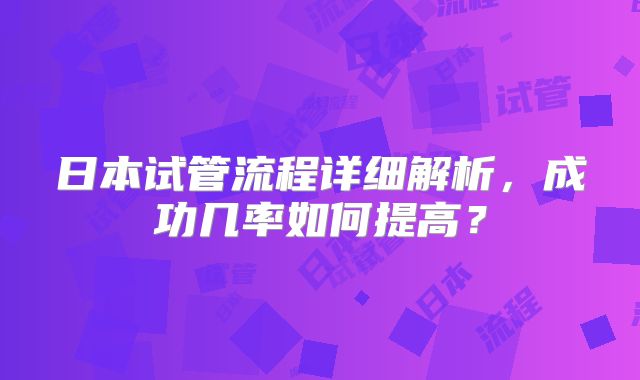 日本试管流程详细解析，成功几率如何提高？