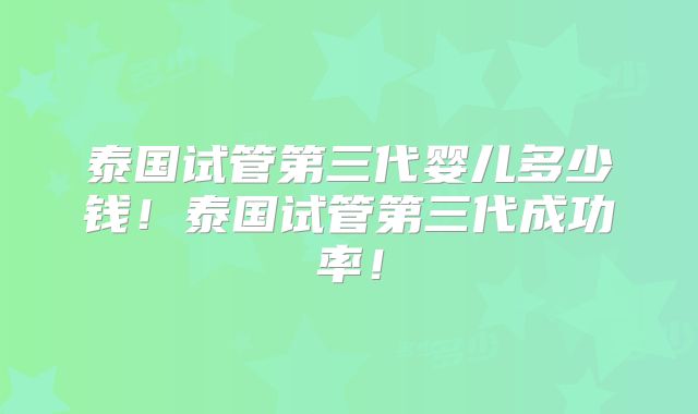 泰国试管第三代婴儿多少钱!泰国试管第三代成功率!