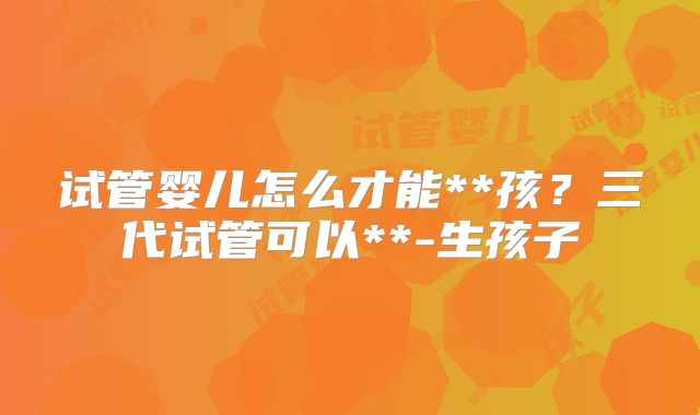 试管婴儿怎么才能**孩？三代试管可以**-生孩子