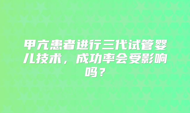 甲亢患者进行三代试管婴儿技术，成功率会受影响吗？