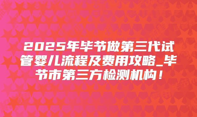 2025年毕节做第三代试管婴儿流程及费用攻略_毕节市第三方检测机构!