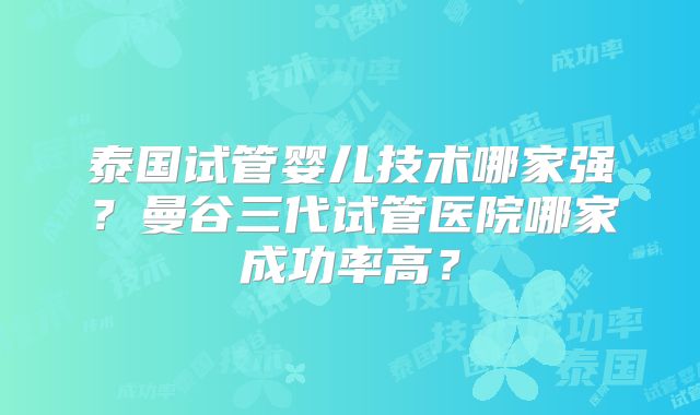 泰国试管婴儿技术哪家强？曼谷三代试管医院哪家成功率高？