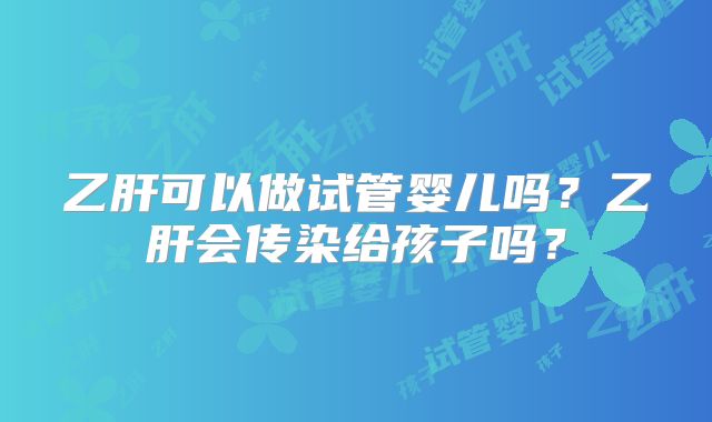 乙肝可以做试管婴儿吗?乙肝会传染给孩子吗?