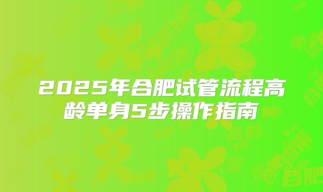 2025年合肥试管流程高龄单身5步操作指南