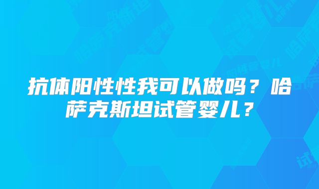 抗体阳性性我可以做吗?哈萨克斯坦试管婴儿?