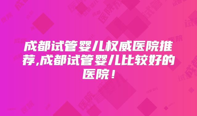 成都试管婴儿权威医院推荐,成都试管婴儿比较好的医院!