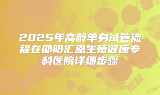2025年高龄单身试管流程在邵阳汇恩生殖健康专科医院详细步骤