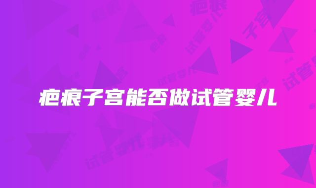 疤痕子宫能否做试管婴儿