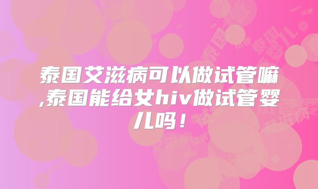 泰国艾滋病可以做试管嘛,泰国能给女hiv做试管婴儿吗！