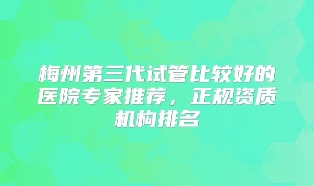 梅州第三代试管比较好的医院专家推荐,正规资质机构排名