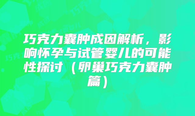巧克力囊肿成因解析,影响怀孕与试管婴儿的可能性探讨(卵巢巧克力囊肿篇)