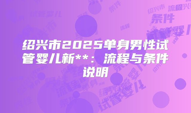 绍兴市2025单身男性试管婴儿新**:流程与条件说明