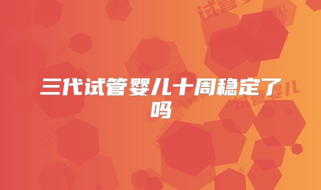 三代试管婴儿十周稳定了吗