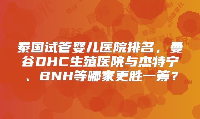 泰国试管婴儿医院排名，曼谷DHC生殖医院与杰特宁、BNH等哪家更胜一筹？