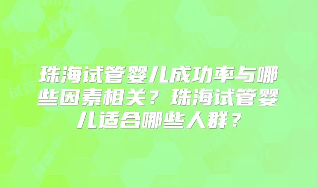 珠海试管婴儿成功率与哪些因素相关？珠海试管婴儿适合哪些人群？