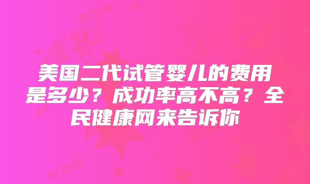 美国二代试管婴儿的费用是多少？成功率高不高？全民健康网来告诉你