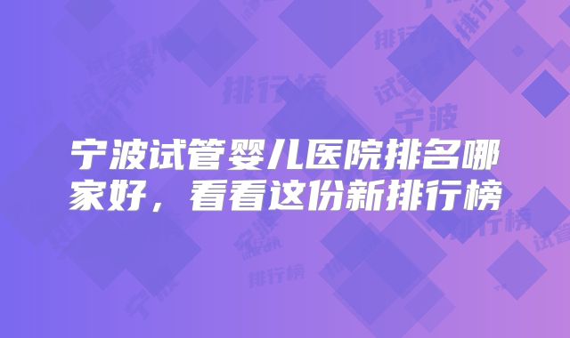 宁波试管婴儿医院排名哪家好,看看这份新排行榜