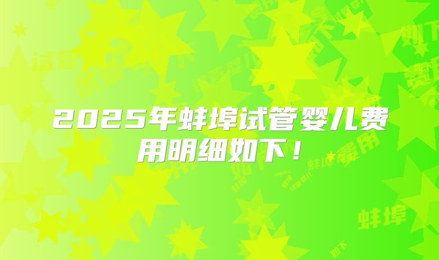 2025年蚌埠试管婴儿费用明细如下!