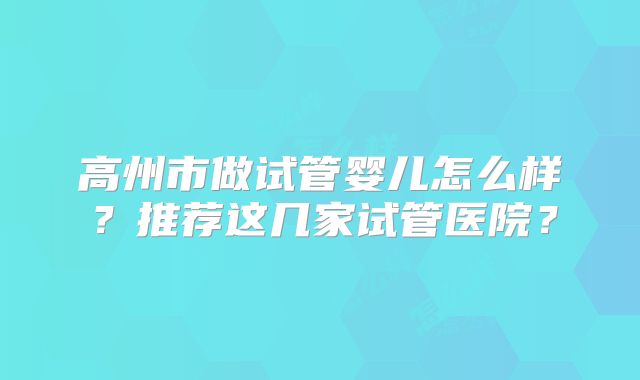 高州市做试管婴儿怎么样?推荐这几家试管医院?