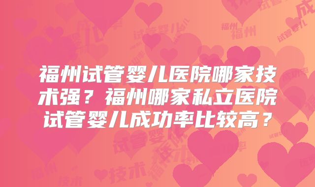 福州试管婴儿医院哪家技术强?福州哪家私立医院试管婴儿成功率比较高?