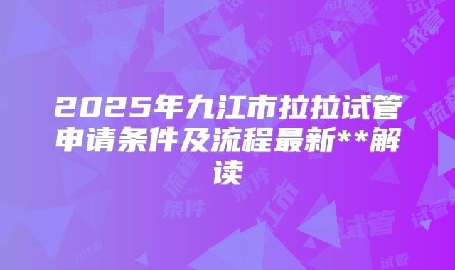 2025年九江市拉拉试管申请条件及流程最新**解读