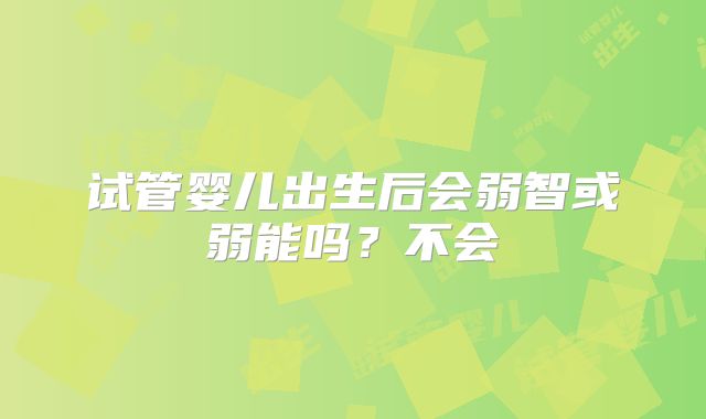 试管婴儿出生后会弱智或弱能吗?不会