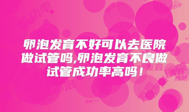 卵泡发育不好可以去医院做试管吗,卵泡发育不良做试管成功率高吗！