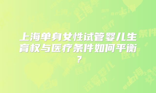 上海单身女性试管婴儿生育权与医疗条件如何平衡?