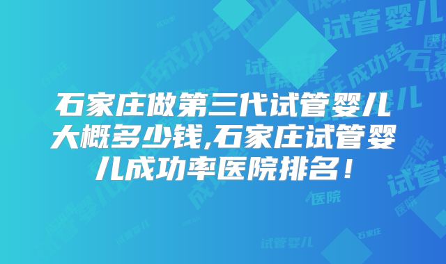 石家庄做第三代试管婴儿大概多少钱,石家庄试管婴儿成功率医院排名!