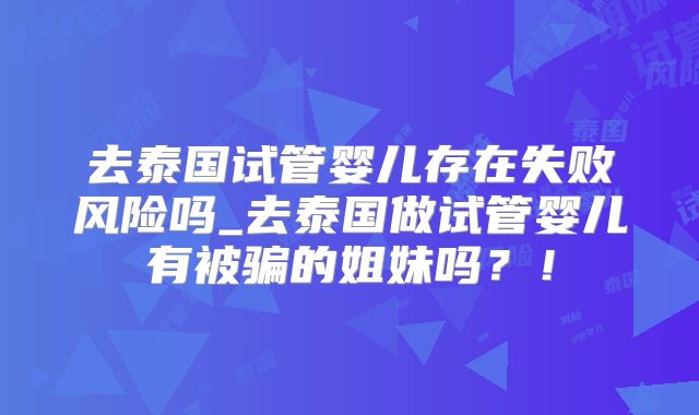 去泰国试管婴儿存在失败风险吗_去泰国做试管婴儿有被骗的姐妹吗?!